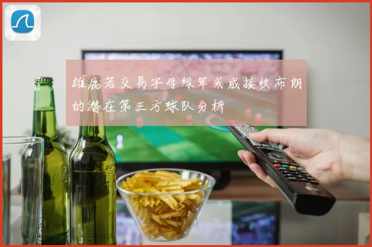 雄鹿若交易字母绿军或成接收布朗的潜在第三方球队分析