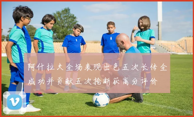 阿什拉夫全场表现出色五次长传全成功并贡献五次抢断获高分评价