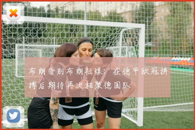 布朗告别布朗社媒：在德甲欧冠拼搏后期待再次相聚德国队