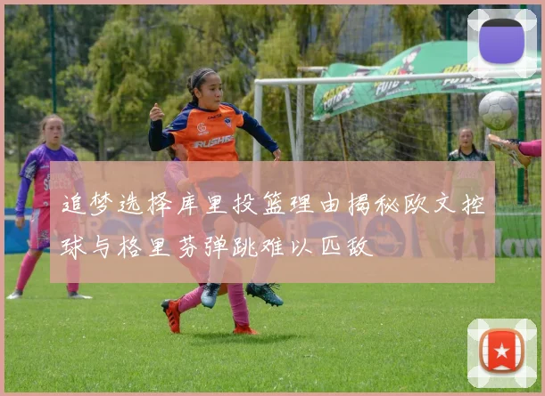追梦选择库里投篮理由揭秘欧文控球与格里芬弹跳难以匹敌