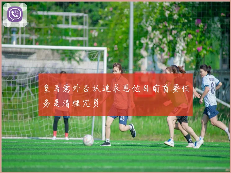 皇马意外否认追求恩佐目前首要任务是清理冗员