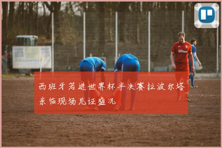 西班牙若进世界杯半决赛拉波尔塔亲临现场见证盛况