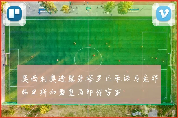 奥西利奥透露劳塔罗已承诺马竞邓弗里斯加盟皇马即将官宣