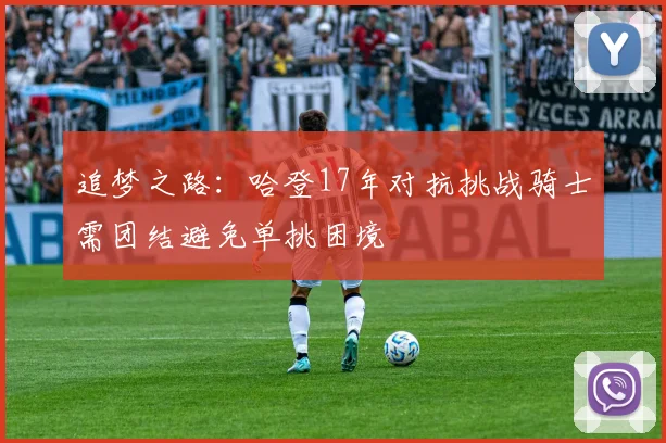 追梦之路：哈登17年对抗挑战骑士需团结避免单挑困境