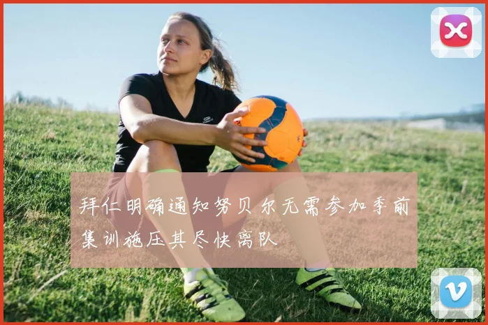 拜仁明确通知努贝尔无需参加季前集训施压其尽快离队